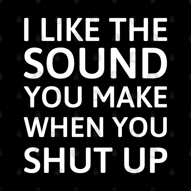 I like the sound you make when you shut up Funny Saying by JustCreativity
