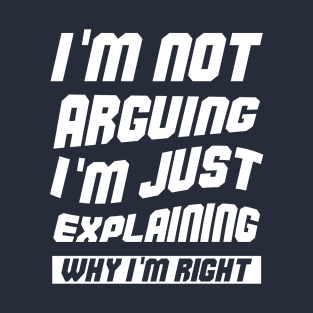 I'm Not Arguing I'm Just Explaining Why I Am Right T-Shirt