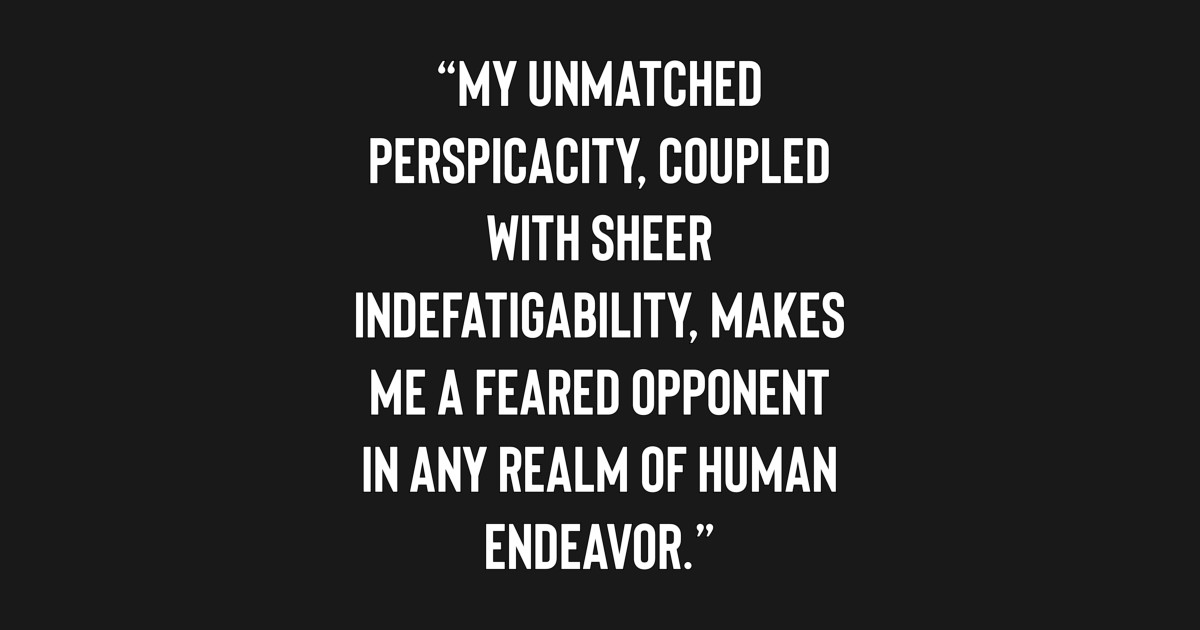 My unmatched perspicacity, coupled with sheer indefatigability, makes ...