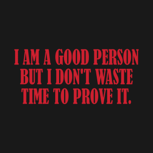 I am a good person but I don't waste time to prove it. T-Shirt