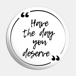 Have the day you deserve Pin