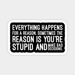 Everything Happens For A Reason Sometimes The Reason Is You're Stupid And Make Bad Decisions - Funny Sayings Magnet