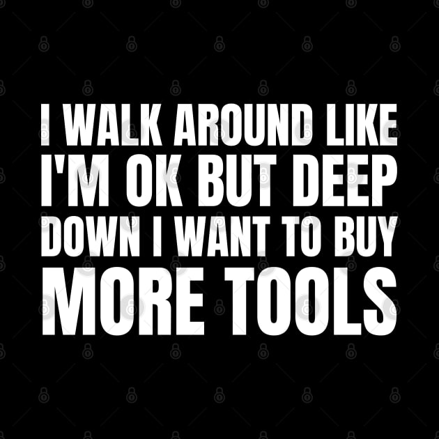 I Walk Around Like I'm Ok But Deep Down I Want To Buy More Tools by HobbyAndArt