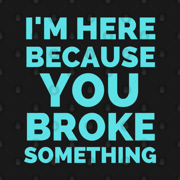 I Am Here Because You Broke Something by Famgift