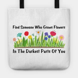 Find Someone Who Grows Flowers In The Darkest Parts Of You Tote