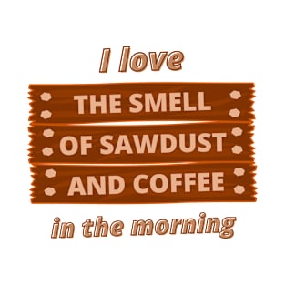 I Love The Smell Of Sawdust And Coffee In The Morning Carpenter Woodworking Dad Diy Funny Carpenter T-Shirt