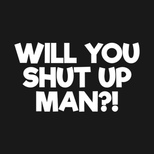 will you shut up man T-Shirt