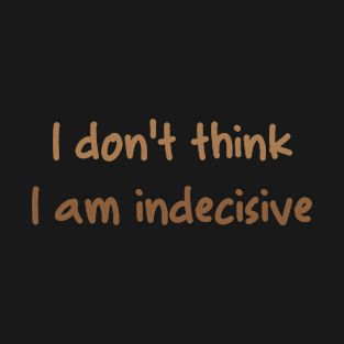 I Don't Think I am Indecisive T-Shirt