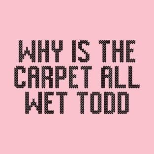 Why is The Carpet all Wet Todd T-Shirt