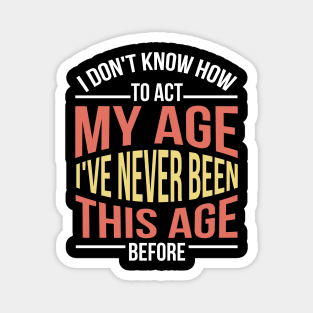 I Don't Know How To Act My Age I've Never Been This Age Before Funny Magnet