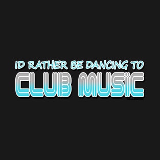 Id rather be Dancing to Club Music EDM Dancer Club Goer DJ Party Nightlife fan gift design T-Shirt