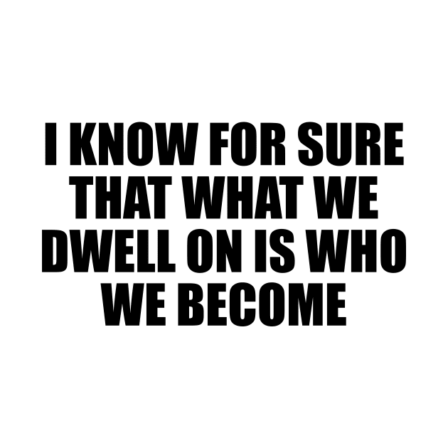 I know for sure that what we dwell on is who we become by BL4CK&WH1TE 