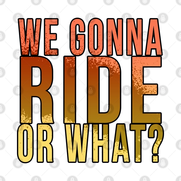 We gonna ride or what? by PGP