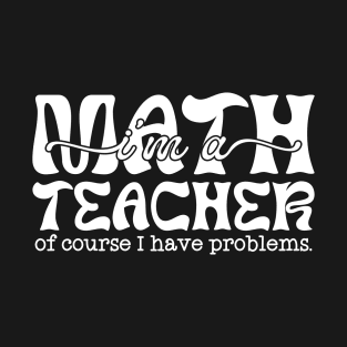 Math teacher of course I have problems T-Shirt
