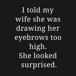 I told my wife she was drawing her eyebrows too high. She looked surprised. T-Shirt