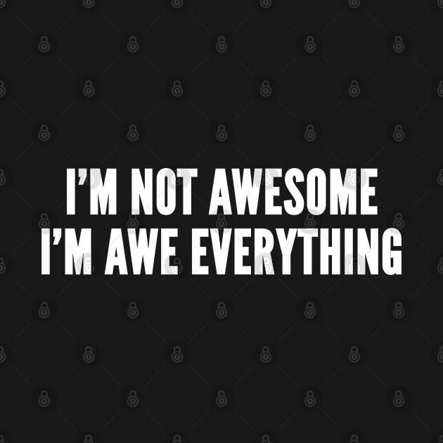 I'm Not Awesome I'm Awe Everything - Funny Witty Novelty Statement by sillyslogans