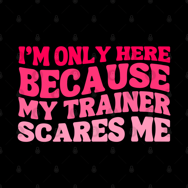 Funny I'm Only Here Because My Trainer Scares Me Cute Gym Workout Women Girls by weirdboy