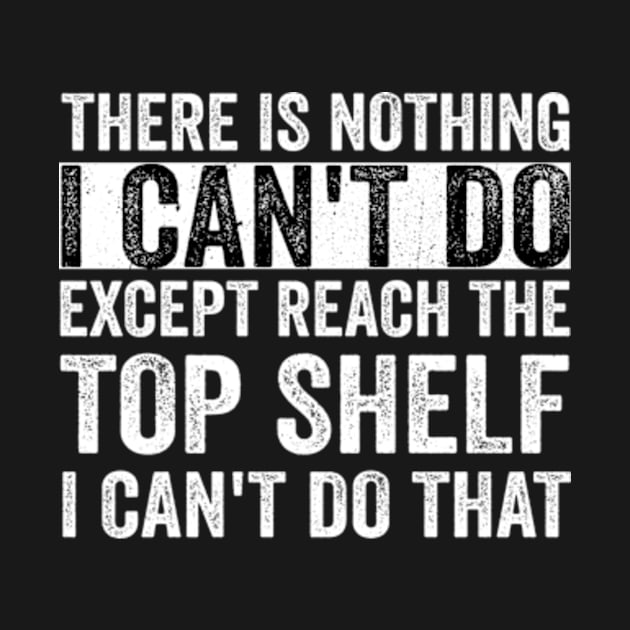 There Is Nothing I Can't Do Except Reach The Top Shelf - Text Style White Font by Ipul The Pitiks