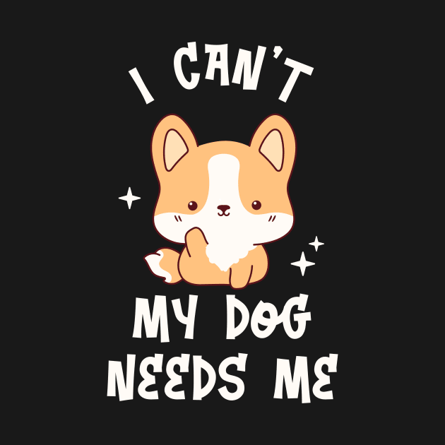 I can't My Dog Needs Me - Funny Kawaii Puppy by TeeTopiaNovelty