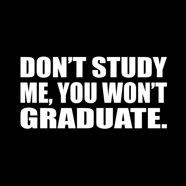 Don’t study me, you won’t graduate by D1FF3R3NT