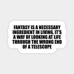 Fantasy is a necessary ingredient in living, it's a way of looking at life through the wrong end of a telescope Magnet