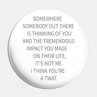 SOMEWHERE  SOMEBODY OUT THERE  IS THINKING OF YOU AND THE TREMENDOUS  IMPACT YOU MADE  ON THEIR LIFE, IT'S NOT ME. I THINK Pin