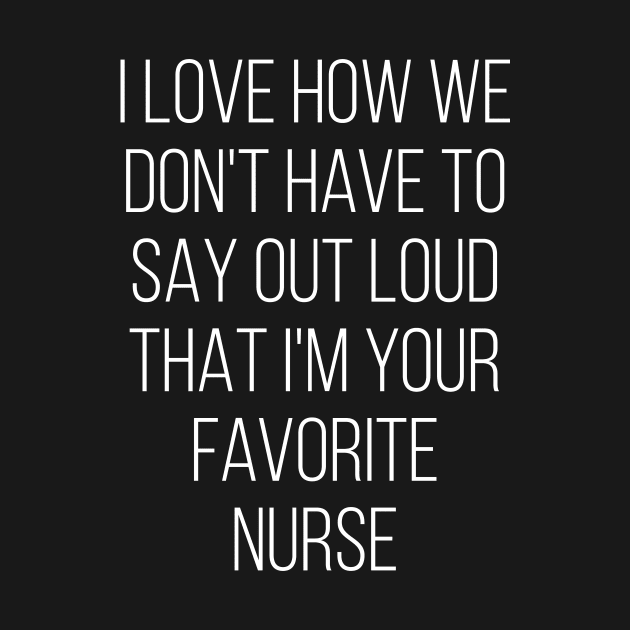 I Love How We Don't Have To Say Out Loud That I'M Your Favorite Nurse Love by Saimarts