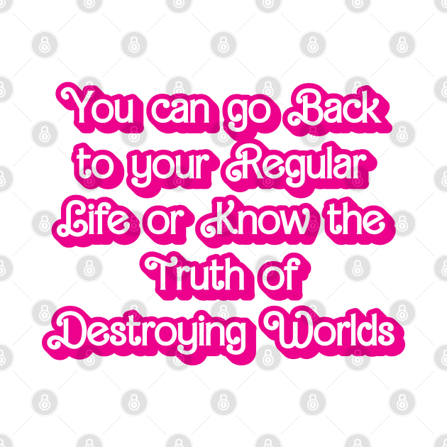 You can go Back to your Regular Life or Know the Truth about Destroying Worlds by theartistmusician