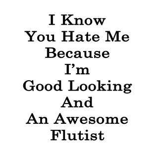 I Know You Hate Me Because I'm Good Looking And An Awesome Flutist T-Shirt