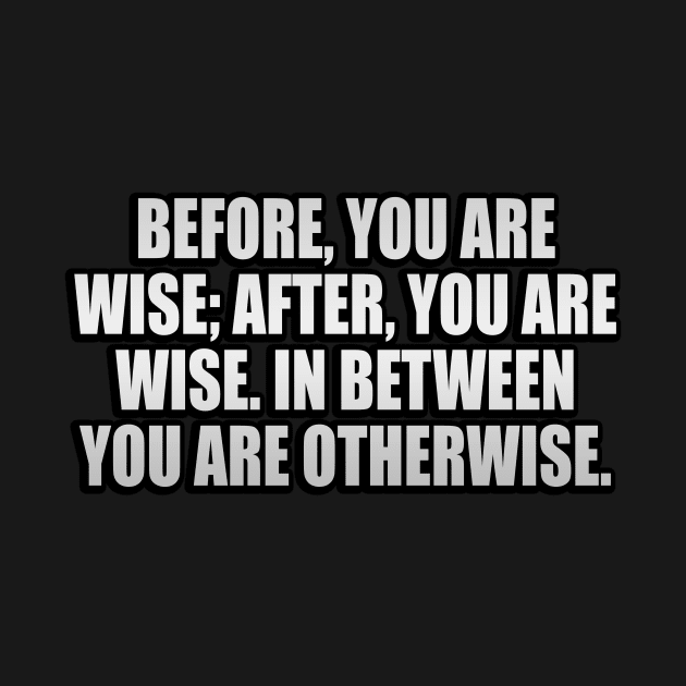 Before, you are wise; after, you are wise. In between you are otherwise by It'sMyTime