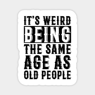 It's Weird Being The Same Age As Old People Magnet