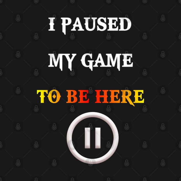 I Paused My Game to be Here by TOPTshirt