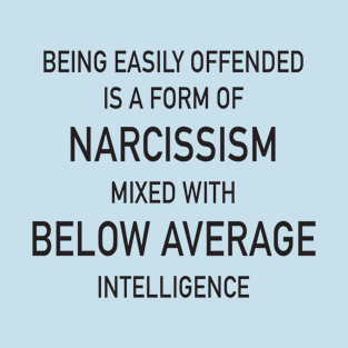 Being easily offended is a form of Narcissism mixed with below average intelligence T-Shirt