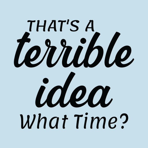 That's a Terrible Idea What Time by CoApparel