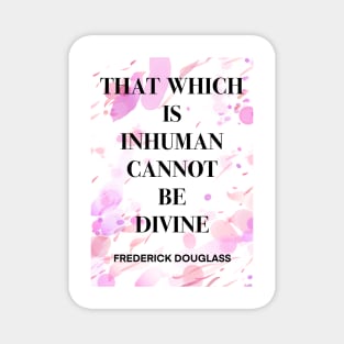 FREDERICK DOUGLASS quote .7 - THAT WHICH IS INHUMAN CANNOT BE DIVINE Magnet