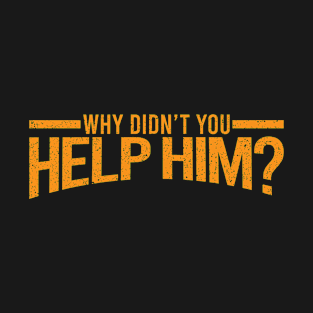 Why didn't you help him ? T-Shirt