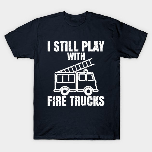 I Still Play With Fire Trucks T-Shirt Firemen Gift T-Shirt I Still Play With Fire Trucks T-Shirt Firemen Gift T-Shirt