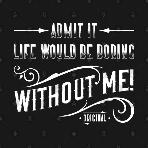 Admit It. Life Would Be Boring Without Me by Emma