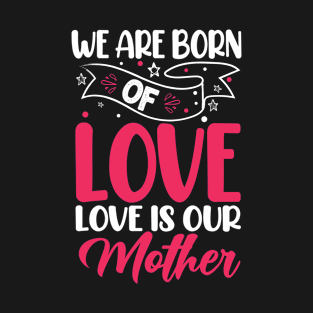 We are born of Love, Love is our Mother T-Shirt