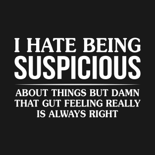 I Hate Being Suspicious About Things But Damn T-Shirt