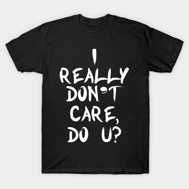 I Really Don't Care, Do You? - Funny Saying - T-Shirt | TeePublic