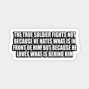 The true soldier fights not because he hates what is in front of him, but because he loves what is behind him Magnet