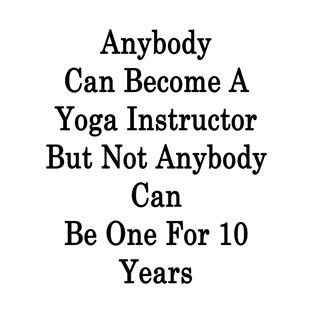 Anybody Can Become A Yoga Instructor But Not Anybody Can Be One For 10 Years T-Shirt