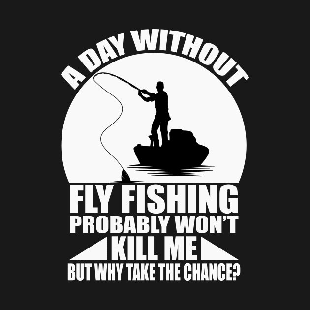 A day without fly fishing probably won't kill me but why take the chance tee design birthday gift graphic by TeeSeller07