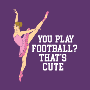 You Play Football That's Cute - Funny Ballet Dance Gifts T-Shirt