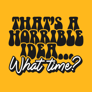 Thats A Horrible Idea... What Time? T-Shirt