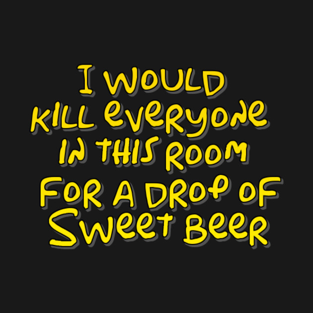 I would kill everyone in this room for a drop of sweet beer by WordFandom