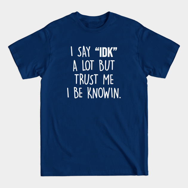 Disover I Say IDK A Lot But Trust Me I Be Knowin - I Say Idk A Lot But Trust Me - T-Shirt