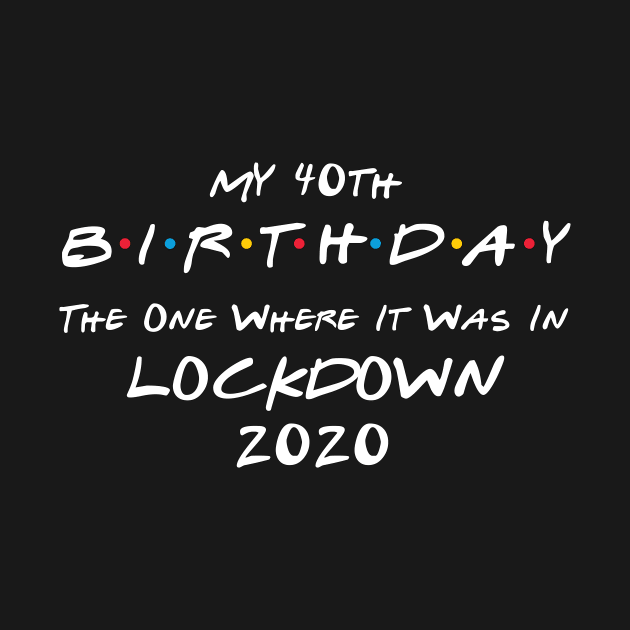 My 40th Birthday - The One Where It Was In Lockdown (white font) by Fleur-tees