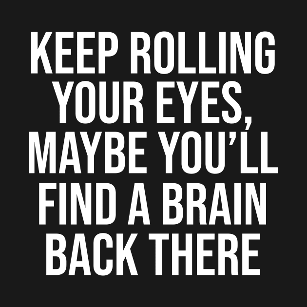 Keep rolling your eyes. Maybe you’ll find a brain back there by HayesHanna3bE2e